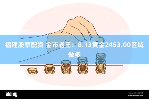 福建股票配资 金市老王：8.13黄金2453.00区域做多