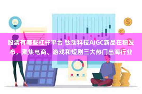 股票有哪些杠杆平台 钛动科技AIGC新品在穗发布，聚焦电商、游戏和短剧三大热门出海行业