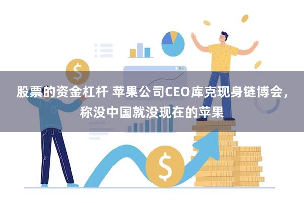 股票的资金杠杆 苹果公司CEO库克现身链博会，称没中国就没现在的苹果