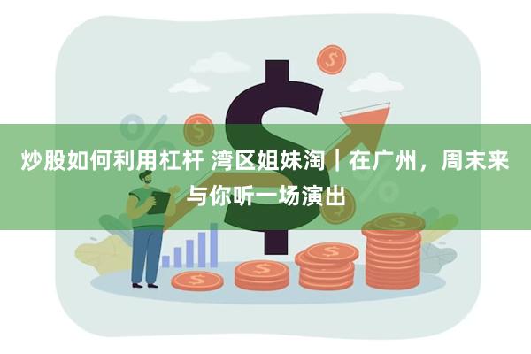 炒股如何利用杠杆 湾区姐妹淘｜在广州，周末来与你听一场演出
