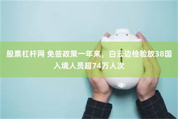 股票杠杆网 免签政策一年来，白云边检验放38国入境人员超74万人次