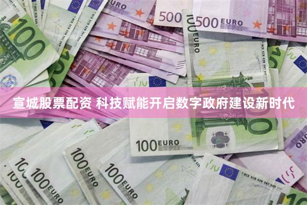 宣城股票配资 科技赋能开启数字政府建设新时代