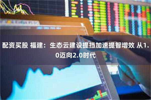 配资买股 福建：生态云建设提挡加速提智增效 从1.0迈向2.0时代