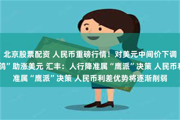 北京股票配资 人民币重磅行情！对美元中间价下调65基点 鲍威尔“高鸽”助涨美元 汇丰：人行降准属“鹰派”决策 人民币利差优势将逐渐削弱