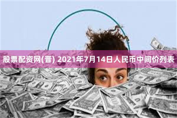 股票配资网(晋) 2021年7月14日人民币中间价列表