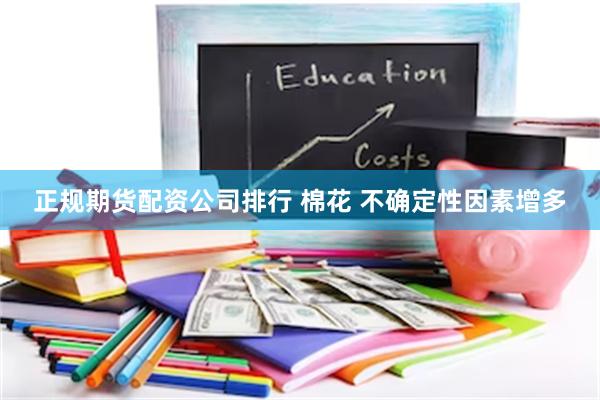 正规期货配资公司排行 棉花 不确定性因素增多