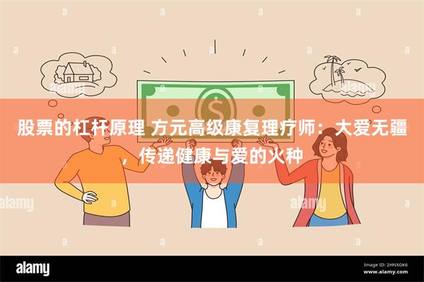 股票的杠杆原理 方元高级康复理疗师：大爱无疆，传递健康与爱的火种