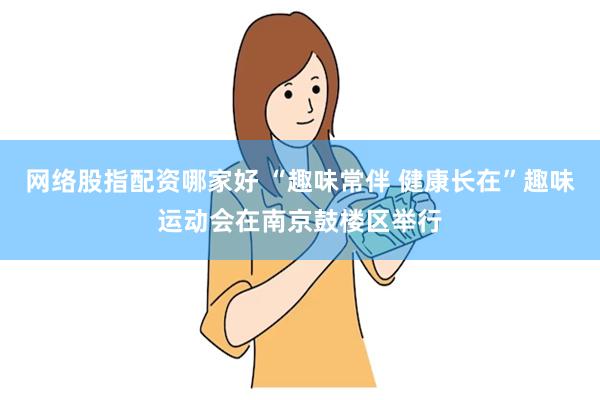 网络股指配资哪家好 “趣味常伴 健康长在”趣味运动会在南京鼓楼区举行