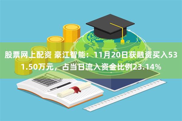 股票网上配资 豪江智能：11月20日获融资买入531.50万元，占当日流入资金比例23.14%