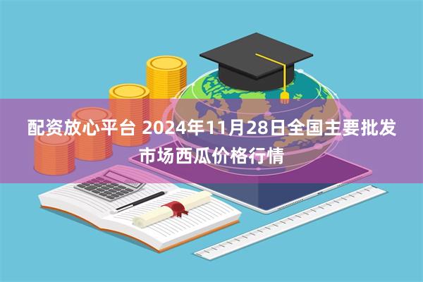 配资放心平台 2024年11月28日全国主要批发市场西瓜价格行情