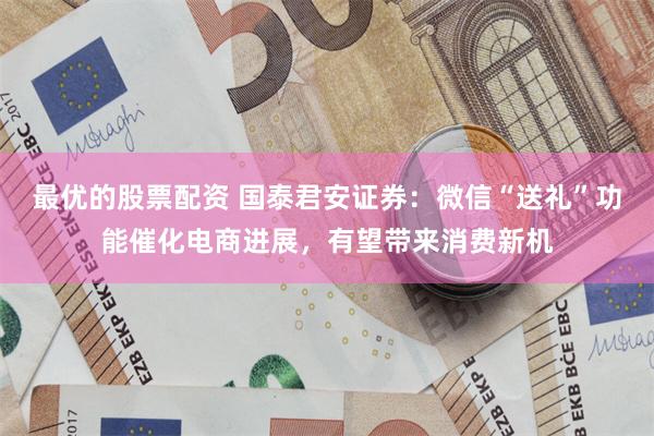 最优的股票配资 国泰君安证券：微信“送礼”功能催化电商进展，有望带来消费新机