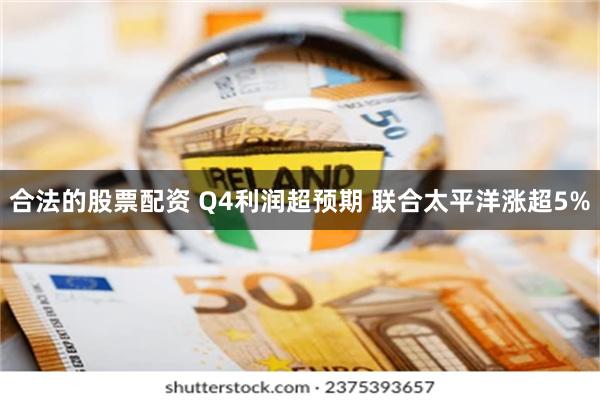 合法的股票配资 Q4利润超预期 联合太平洋涨超5%