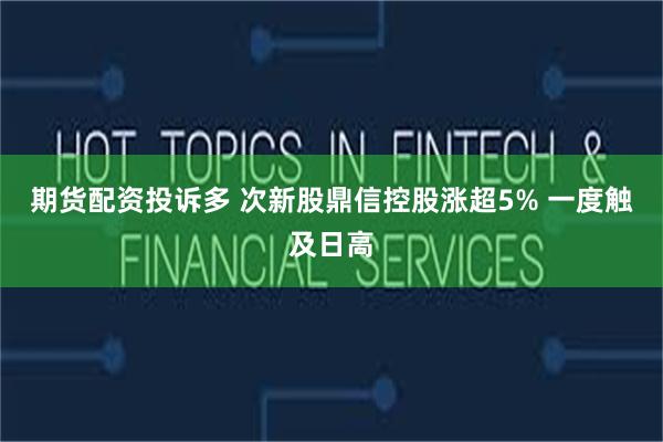期货配资投诉多 次新股鼎信控股涨超5% 一度触及日高