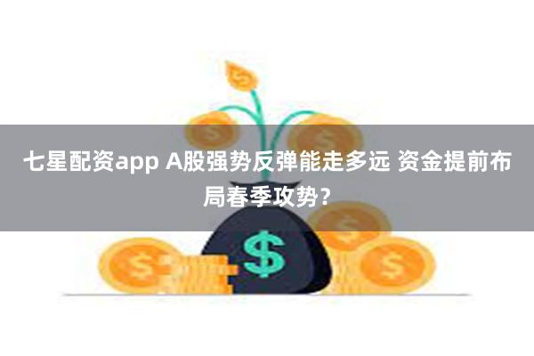 七星配资app A股强势反弹能走多远 资金提前布局春季攻势？