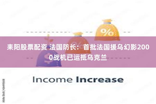 耒阳股票配资 法国防长：首批法国援乌幻影2000战机已运抵乌克兰