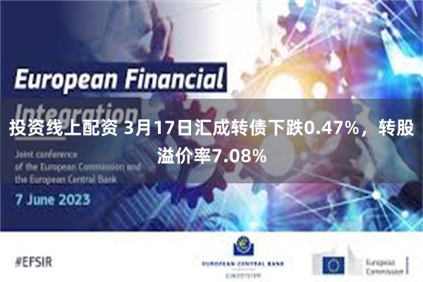 投资线上配资 3月17日汇成转债下跌0.47%，转股溢价率7.08%