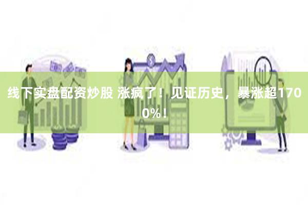线下实盘配资炒股 涨疯了！见证历史，暴涨超1700%！