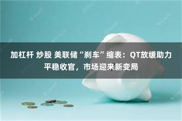 加杠杆 炒股 美联储“刹车”缩表：QT放缓助力平稳收官，市场迎来新变局