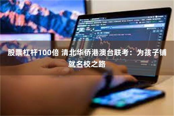 股票杠杆100倍 清北华侨港澳台联考：为孩子铺就名校之路