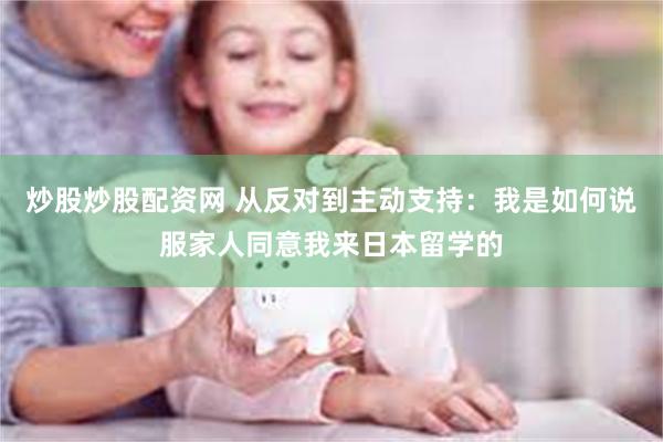 炒股炒股配资网 从反对到主动支持：我是如何说服家人同意我来日本留学的