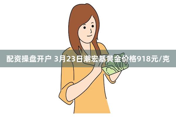 配资操盘开户 3月23日潮宏基黄金价格918元/克