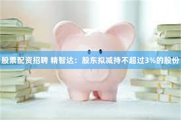 股票配资招聘 精智达：股东拟减持不超过3%的股份