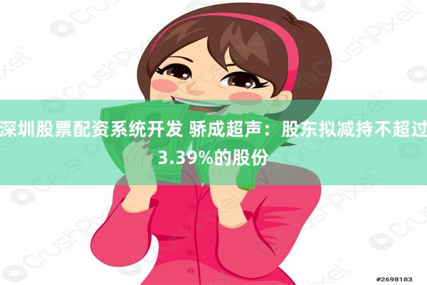 深圳股票配资系统开发 骄成超声：股东拟减持不超过3.39%的股份