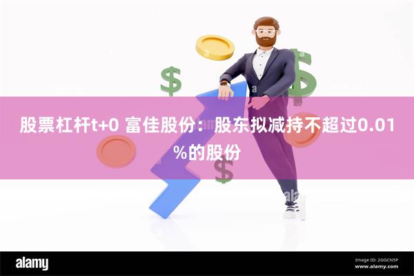 股票杠杆t+0 富佳股份：股东拟减持不超过0.01%的股份