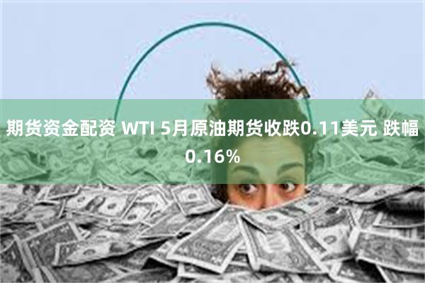 期货资金配资 WTI 5月原油期货收跌0.11美元 跌幅0.16%