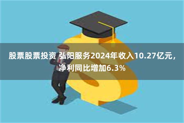 股票股票投资 弘阳服务2024年收入10.27亿元，净利同比增加6.3%