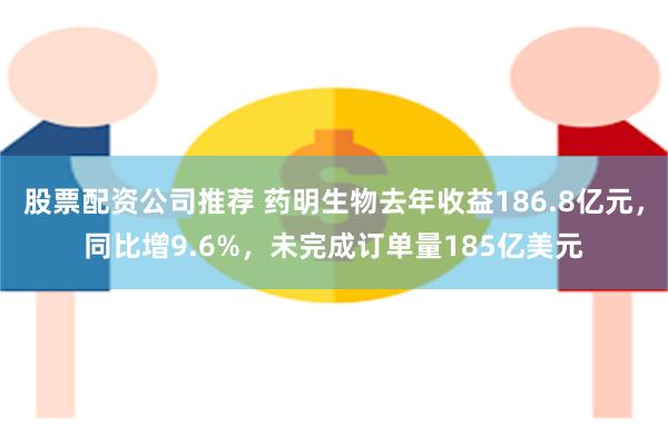 股票配资公司推荐 药明生物去年收益186.8亿元，同比增9.6%，未完成订单量185亿美元
