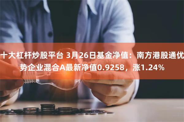 十大杠杆炒股平台 3月26日基金净值：南方港股通优势企业混合A最新净值0.9258，涨1.24%