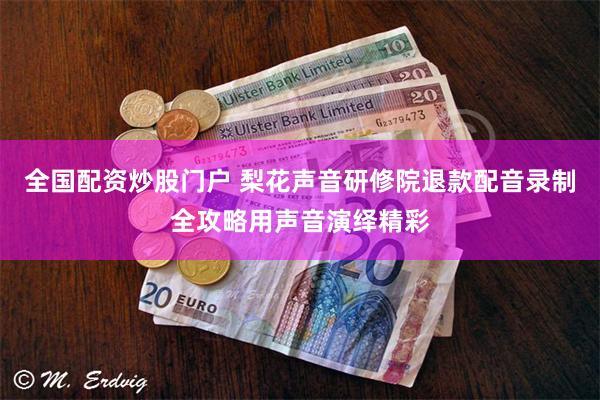全国配资炒股门户 梨花声音研修院退款配音录制全攻略用声音演绎精彩