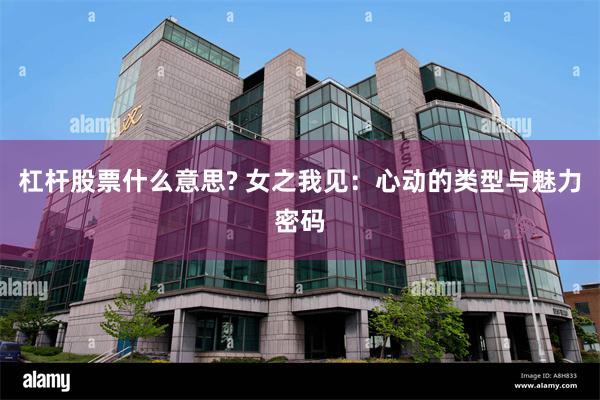 杠杆股票什么意思? 女之我见：心动的类型与魅力密码