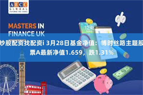 炒股配资找配资i 3月28日基金净值：博时丝路主题股票A最新净值1.659，跌1.31%