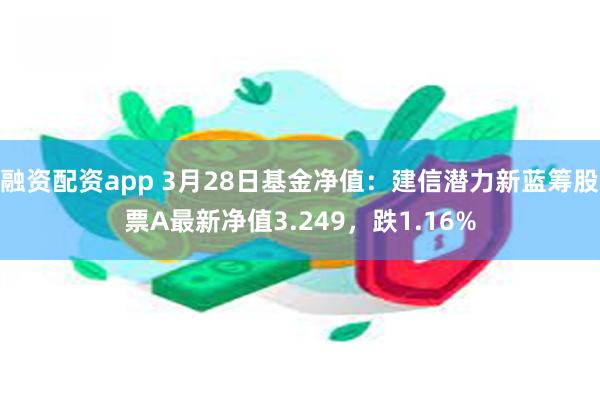 融资配资app 3月28日基金净值：建信潜力新蓝筹股票A最新净值3.249，跌1.16%
