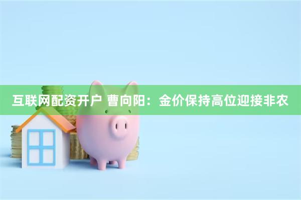 互联网配资开户 曹向阳：金价保持高位迎接非农