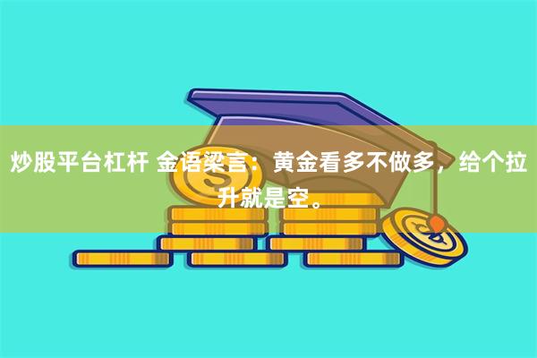 炒股平台杠杆 金语梁言：黄金看多不做多，给个拉升就是空。