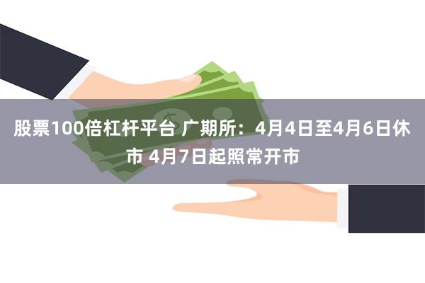 股票100倍杠杆平台 广期所：4月4日至4月6日休市 4月7日起照常开市