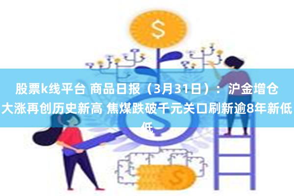 股票k线平台 商品日报（3月31日）：沪金增仓大涨再创历史新高 焦煤跌破千元关口刷新逾8年新低