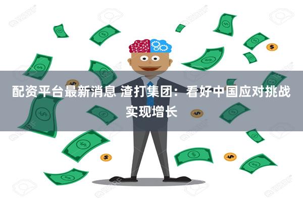 配资平台最新消息 渣打集团：看好中国应对挑战实现增长
