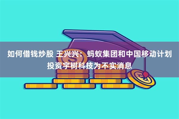 如何借钱炒股 王兴兴：蚂蚁集团和中国移动计划投资宇树科技为不实消息