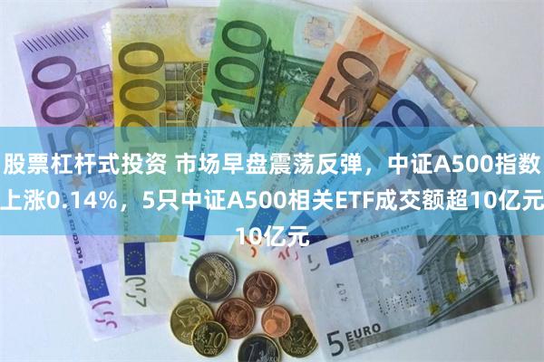 股票杠杆式投资 市场早盘震荡反弹，中证A500指数上涨0.14%，5只中证A500相关ETF成交额超10亿元