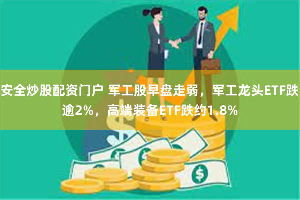 安全炒股配资门户 军工股早盘走弱，军工龙头ETF跌逾2%，高端装备ETF跌约1.8%