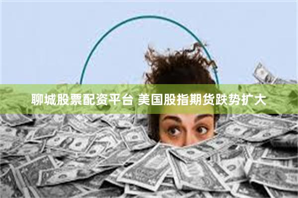 聊城股票配资平台 美国股指期货跌势扩大