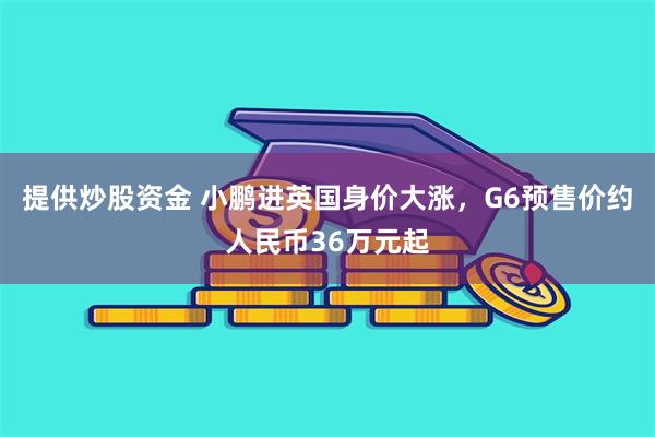 提供炒股资金 小鹏进英国身价大涨，G6预售价约人民币36万元起