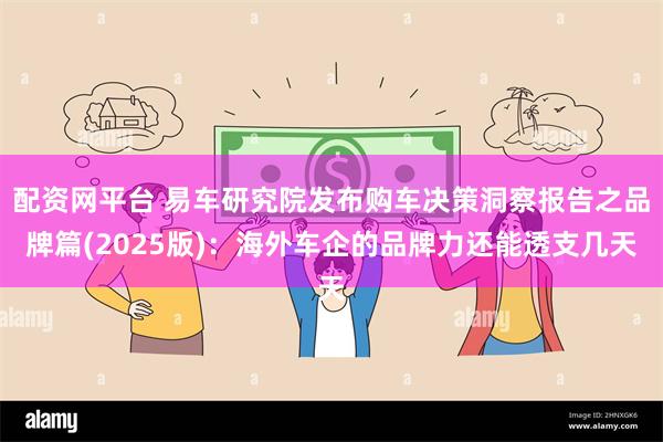 配资网平台 易车研究院发布购车决策洞察报告之品牌篇(2025版)：海外车企的品牌力还能透支几天