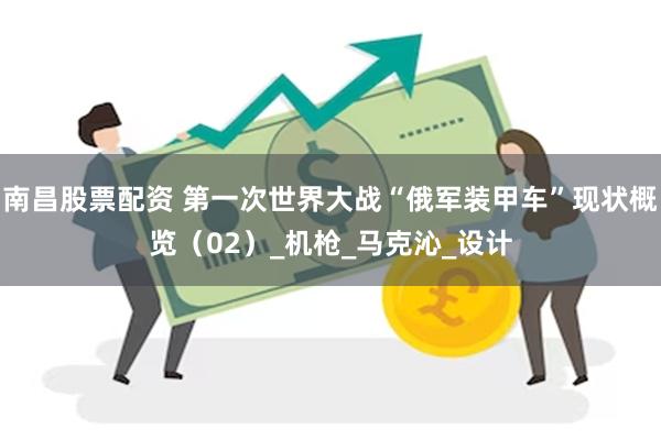 南昌股票配资 第一次世界大战“俄军装甲车”现状概览（02）_机枪_马克沁_设计