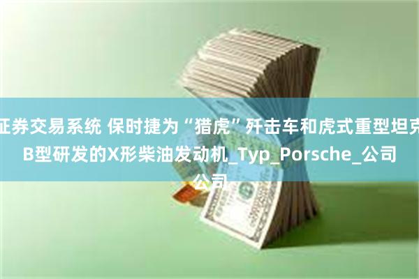 证券交易系统 保时捷为“猎虎”歼击车和虎式重型坦克B型研发的X形柴油发动机_Typ_Porsche_公司