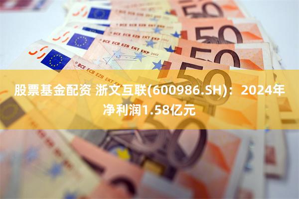 股票基金配资 浙文互联(600986.SH)：2024年净利润1.58亿元